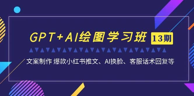 GPT AI绘图学习班【第13期】 文案制作 爆款小红书推文、AI换脸、客服话术-星璨学社