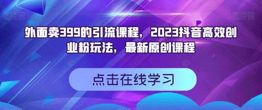 外面卖399的引流课程，2023抖音高效创业粉玩法，最新原创课程-星璨学社