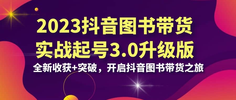 2023抖音 图书带货实战起号3.0升级版：全新收获 突破，开启抖音图书带货之旅-星璨学社