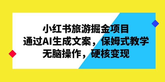 小红书旅游掘金项目，通过AI生成文案，保姆式教学，无脑操作，硬核变现-星璨学社