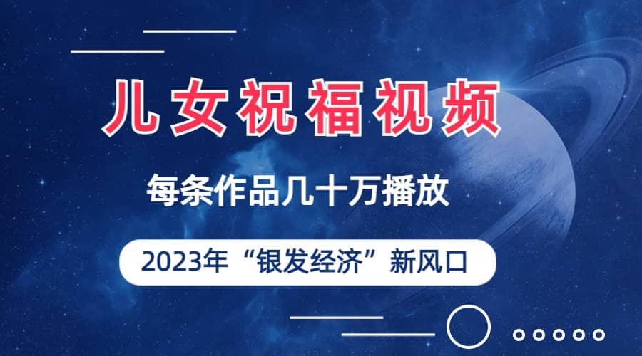 儿女祝福视频彻底爆火，一条作品几十万播放，2023年一定要抓住的新风口-星璨学社