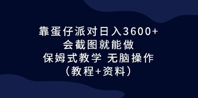 靠蛋仔派对日入3600 ，会截图就能做，保姆式教学 无脑操作（教程 资料）-星璨学社