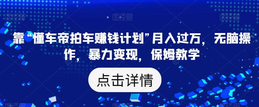 靠“懂车帝拍车赚钱计划”月入过万，无脑操作，暴力变现，保姆教学【揭秘】-星璨学社