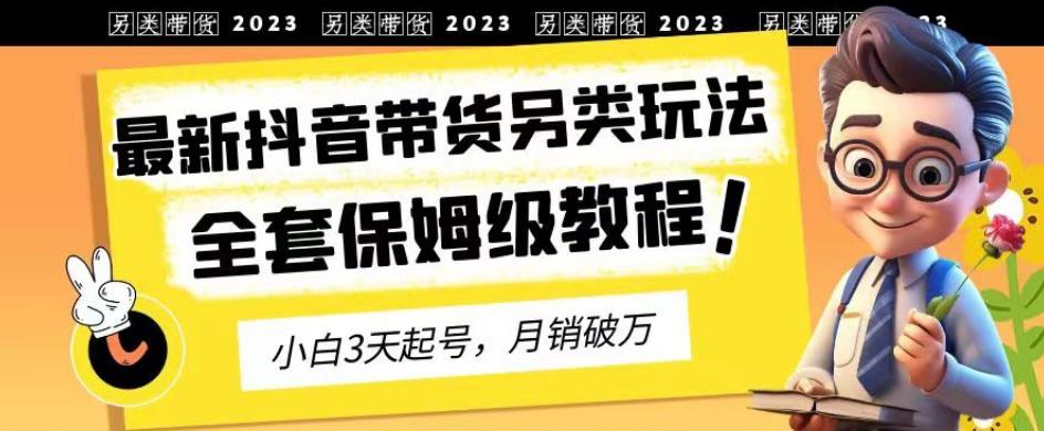 2023年最新抖音带货另类玩法，3天起号，月销破万（保姆级教程）【揭秘】-星璨学社