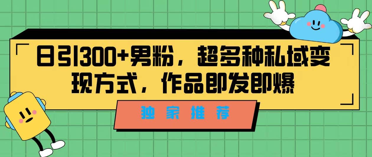 独家推荐！日引300 男粉，超多种私域变现方式，作品即发即报-星璨学社