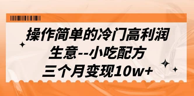 操作简单的冷门高利润生意–小吃配方，三个月变现10w （教程 配方资料）-星璨学社