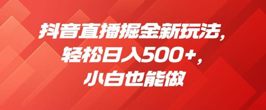 抖音直播掘金新玩法，轻松日入500 ，小白也能做【揭秘】-星璨学社