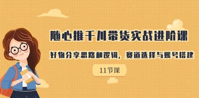随心推千川带货实战进阶课，好物分享思路和逻辑，赛道选择与账号搭建-星璨学社