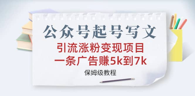 公众号起号写文、引流涨粉变现项目，一条广告赚5k到7k，保姆级教程-星璨学社