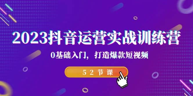 2023抖音运营实战训练营，0基础入门，打造爆款短视频（52节课）-星璨学社