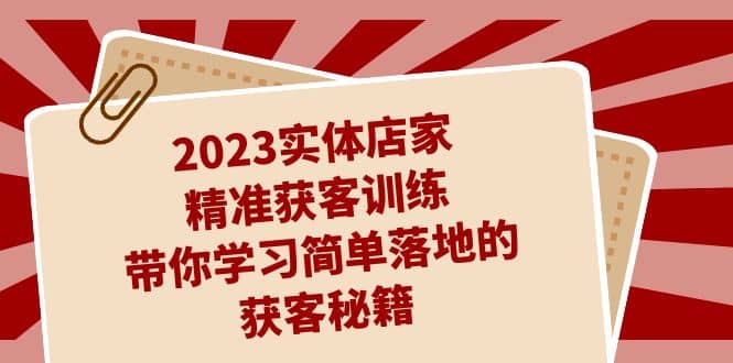 2023实体店家精准获客训练，带你学习简单落地的获客秘籍（27节课）-星璨学社