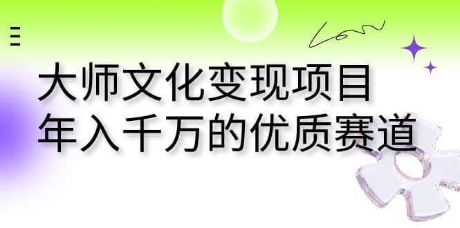 大师文化变现项目 年入千万的优质赛道-星璨学社