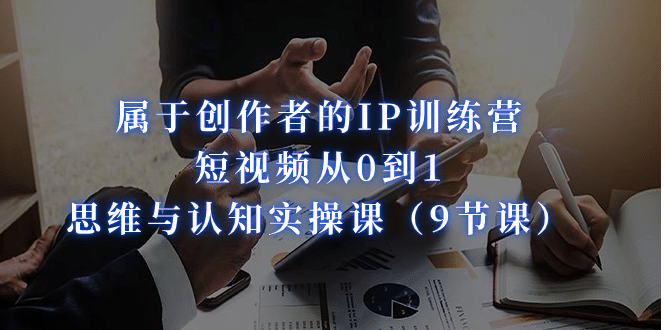 属于创作者的IP训练营：短视频从0到1、思维与认知实操课（9节课）-星璨学社