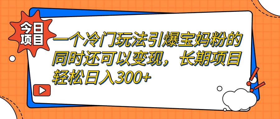 一个冷门玩法引爆宝妈粉的同时还可以变现，长期项目轻松日入300-星璨学社
