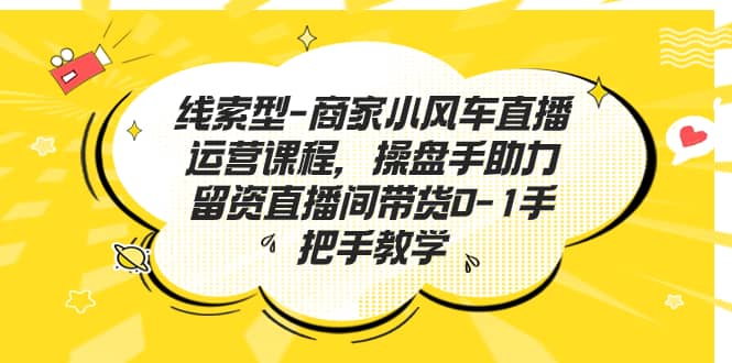 线索型-商家小风车直播运营课程，操盘手助力留资直播间带货0-1手把手教学-星璨学社