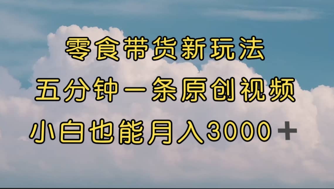 零食带货新玩法，5分钟一条原创视频，新手小白也能轻松月入3000  （教程）-星璨学社