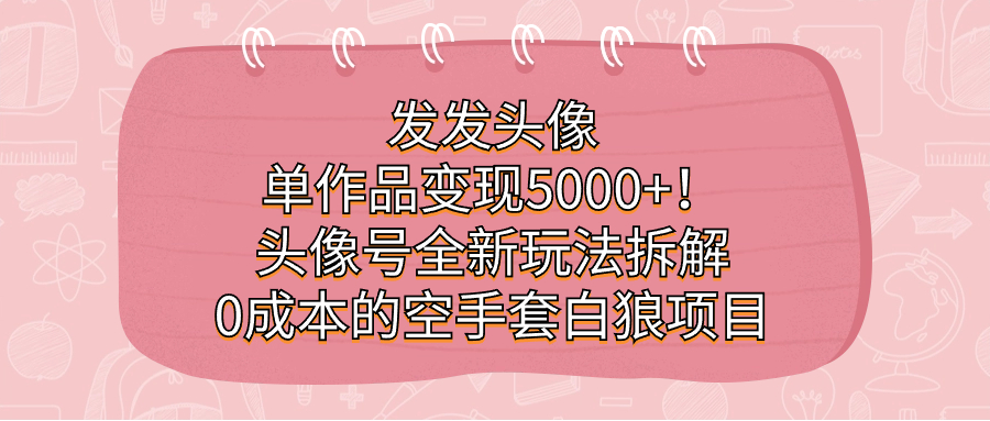 发发头像，单作品变现5000 ！头像号全新玩法拆解，0成本的空手套白狼项目-星璨学社