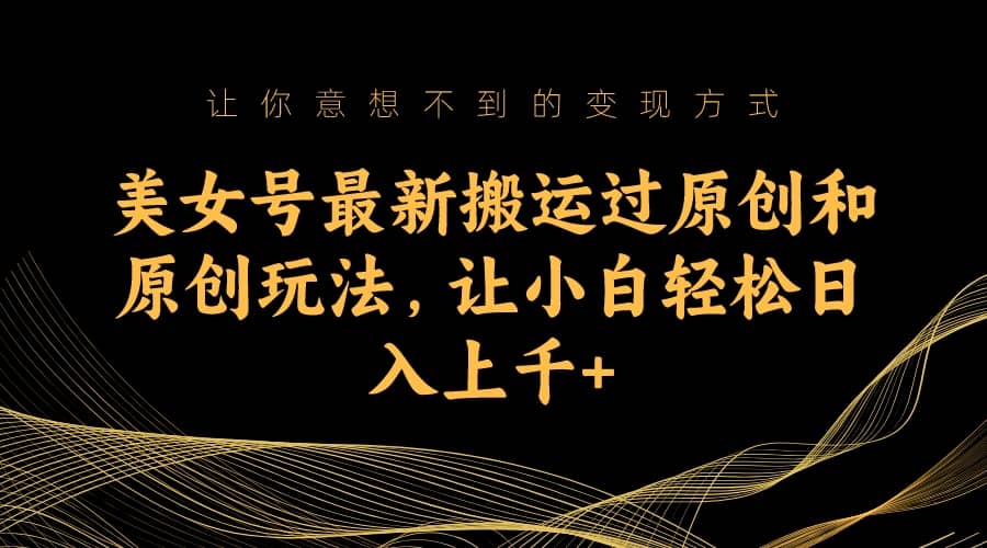 美女号最新搬运过原创和原创玩法，让小白轻松日入上千-星璨学社