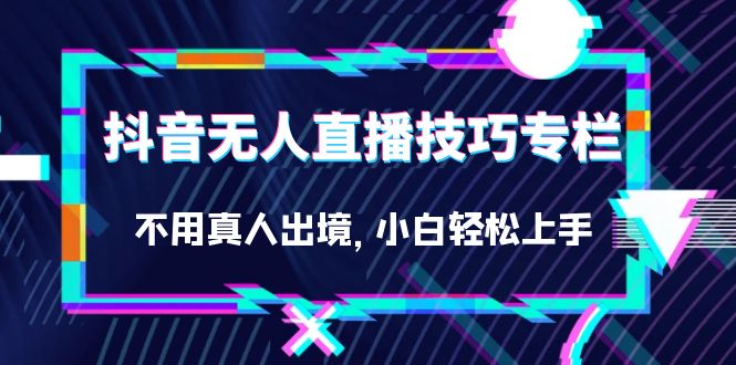 抖音无人直播技巧专栏，不用真人出境，小白轻松上手（27节）-星璨学社