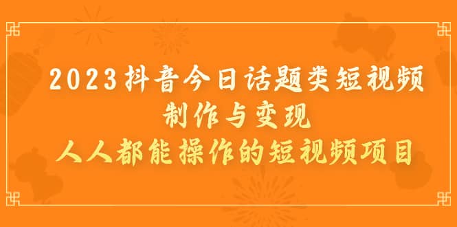 2023抖音今日话题类短视频制作与变现，人人都能操作的短视频项目-星璨学社