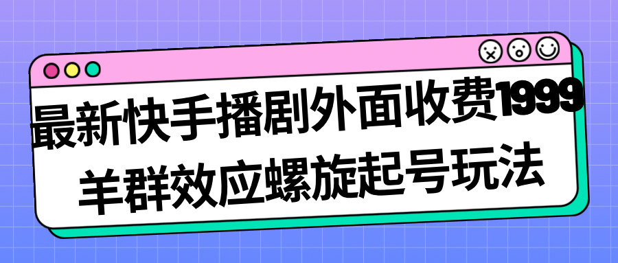最新快手播剧外面收费1999羊群效应螺旋起号玩法配合流量日入几百完全没问题-星璨学社