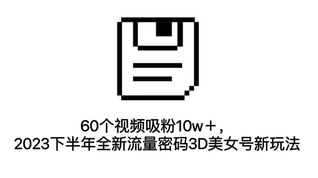 60个视频吸粉10w＋，2023下半年全新流量密码3D美女号新玩法（教程 资源）-星璨学社