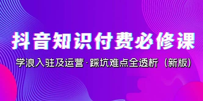 抖音·知识付费·必修课，学浪入驻及运营·踩坑难点全透析（2023新版）-星璨学社