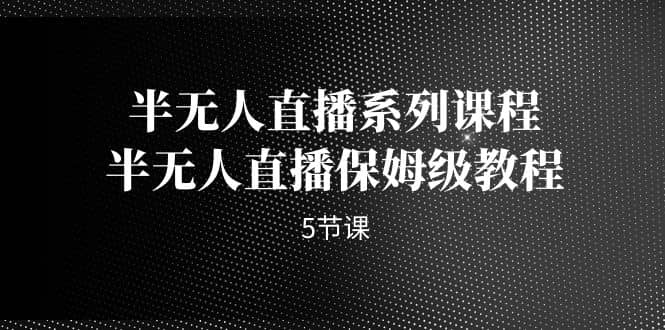 半无人直播系列课程，半无人直播保姆级教程（5节课）-星璨学社
