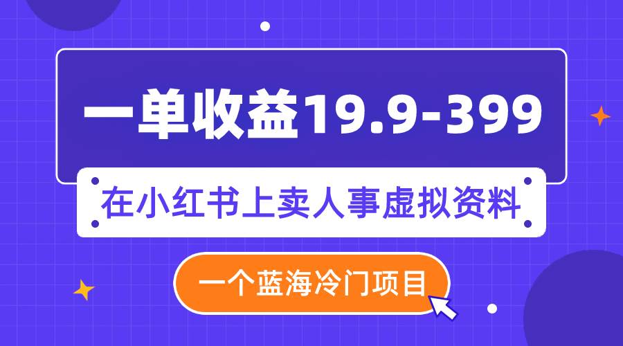 一单收益19.9-399，一个蓝海冷门项目，在小红书上卖人事虚拟资料-星璨学社