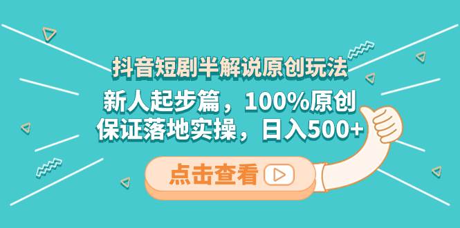 抖音短剧半解说原创玩法，新人起步篇，100%原创，保证落地实操，日入500-星璨学社