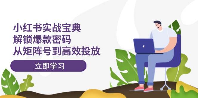小红书实战宝典：解锁爆款密码，从矩阵号到高效投放-星璨学社