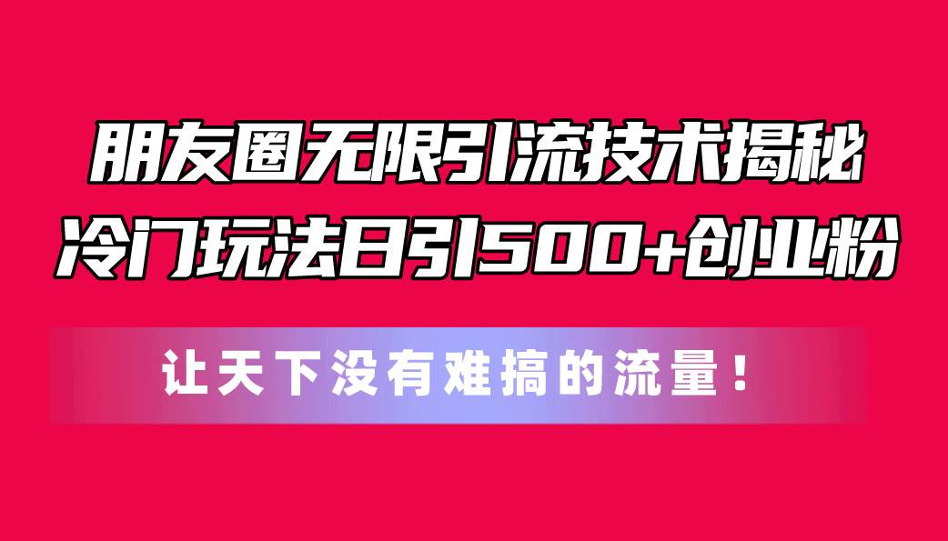 朋友圈无限引流技术揭秘，一个冷门玩法日引500+创业粉，让天下没有难搞…-星璨学社