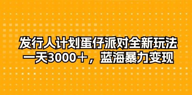 发行人计划蛋仔派对全新玩法，一天3000＋，蓝海暴力变现-星璨学社