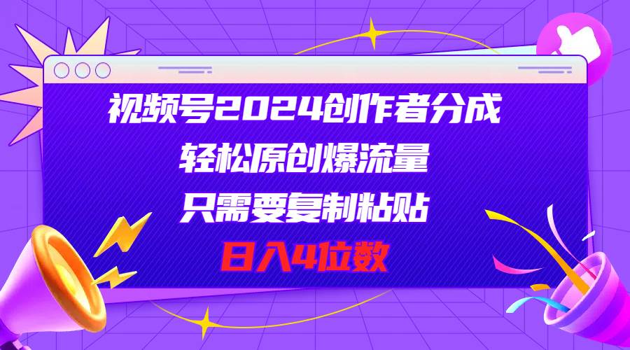 视频号2024创作者分成，轻松原创爆流量，只需要复制粘贴，日入4位数-星璨学社