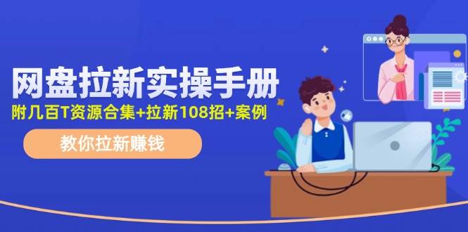 网盘拉新实操手册：教你拉新赚钱（附几百T资源合集+拉新108招+案例）-星璨学社