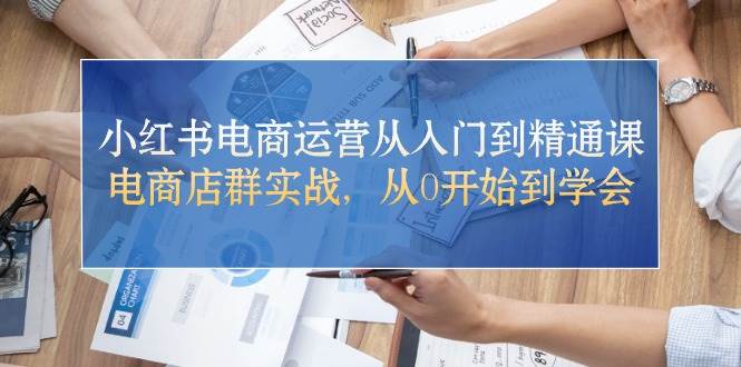 小红书电商运营从入门到精通课，电商店群实战，从0开始到学会-星璨学社