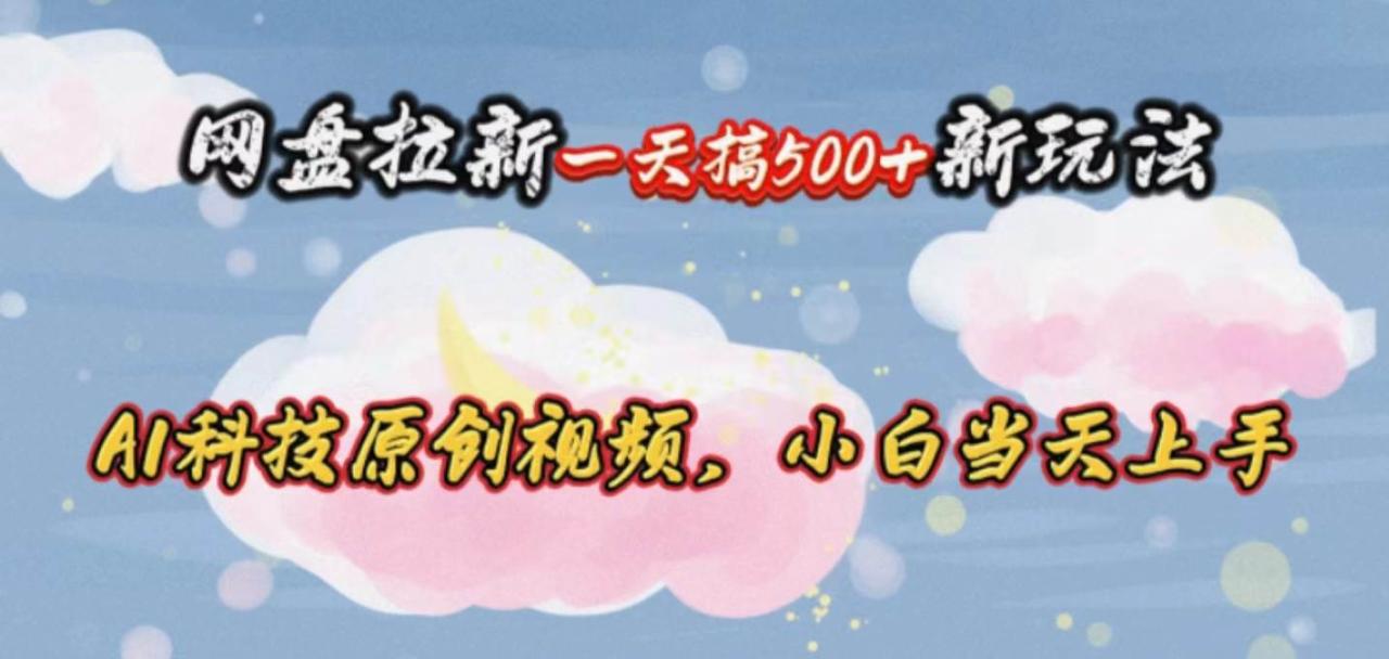 网盘拉新一天搞500新玩法，Ai科技原创视频，小白当天上手-星璨学社