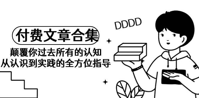 《某公众号付费文章合集》颠覆你过去所有的认知 从认识到实践的全方位指导-星璨学社