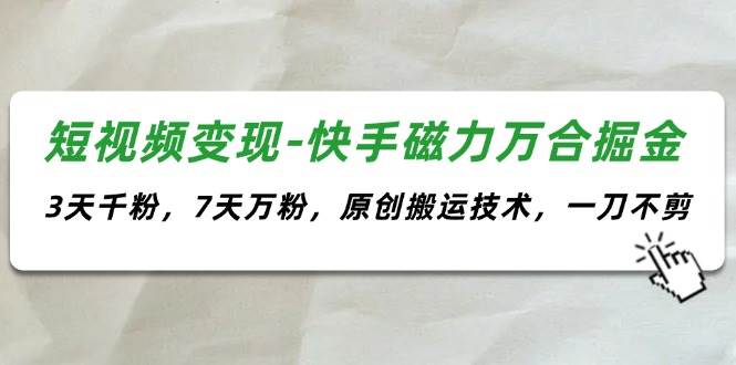 短视频变现-快手磁力万合掘金，3天千粉，7天万粉，原创搬运技术，一刀不剪-星璨学社