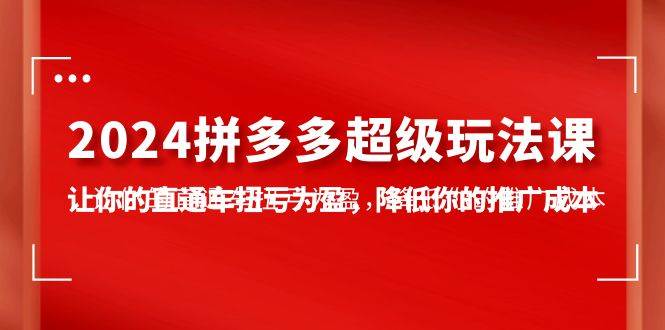 2024拼多多-超级玩法课，让你的直通车扭亏为盈，降低你的推广成本-7节课-星璨学社