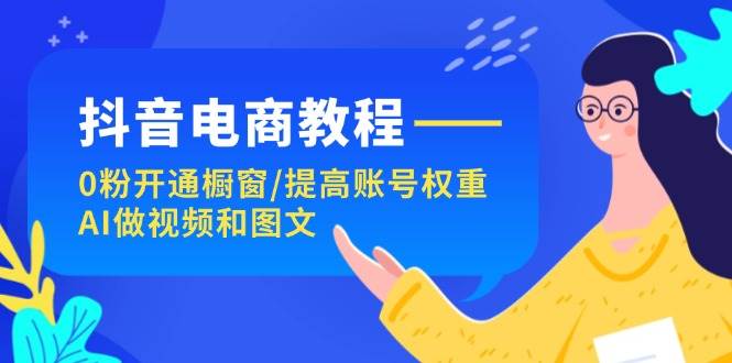 抖音电商教程：0粉开通橱窗/提高账号权重/AI做视频和图文-星璨学社