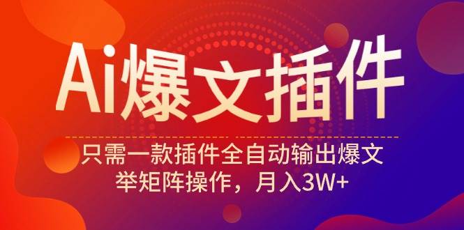 Ai爆文插件，只需一款插件全自动输出爆文，举矩阵操作，月入3W+-星璨学社