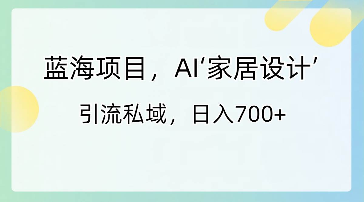 蓝海项目，AI‘家居设计’ 引流私域，日入700+-星璨学社
