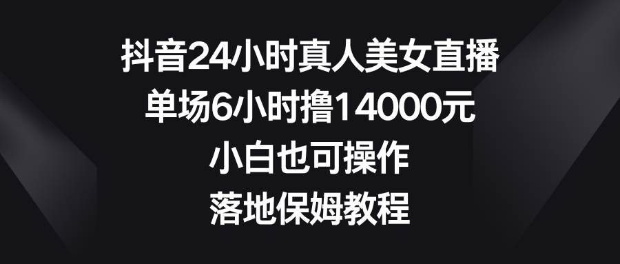 图片[1]-抖音24小时真人美女直播，单场6小时撸14000元，小白也可操作，落地保姆教程-星璨学社
