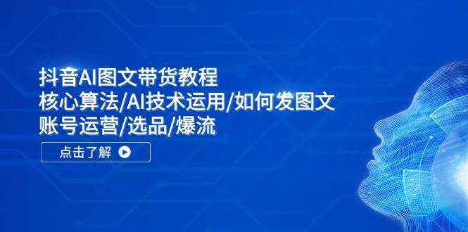 抖音AI图文带货教程：核心算法/AI技术运用/如何发图文/账号运营/选品/爆流-星璨学社