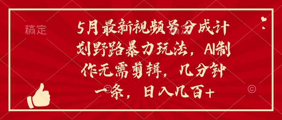 5月最新视频号分成计划野路暴力玩法，ai制作，无需剪辑。几分钟一条，…-星璨学社