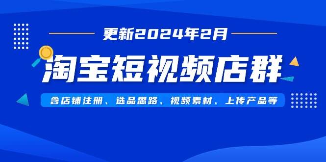 淘宝短视频店群（更新2024年2月）含店铺注册、选品思路、视频素材、上传…-星璨学社