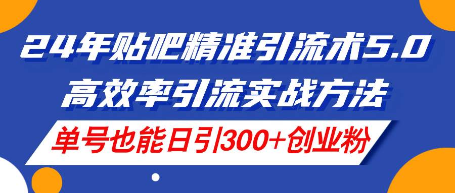 24年贴吧精准引流术5.0，高效率引流实战方法，单号也能日引300+创业粉-星璨学社