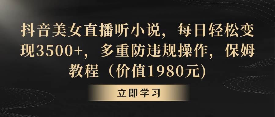 抖音美女直播听小说，每日轻松变现3500+，多重防违规操作，保姆教程（价值1980元)-星璨学社