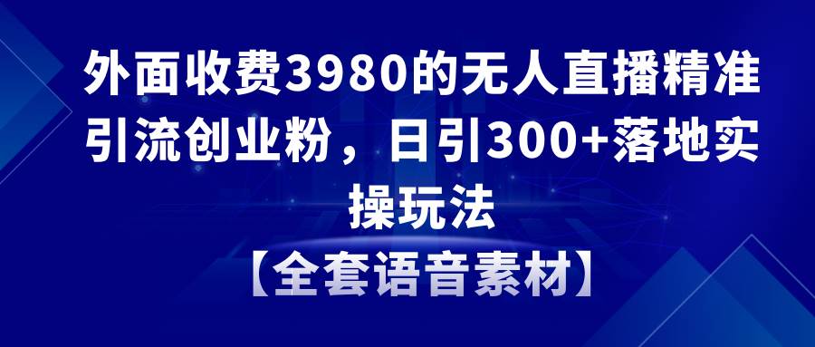 图片[1]-无人直播精准引流创业粉，日引300+落地实操玩法【全套语音素材】-星璨学社